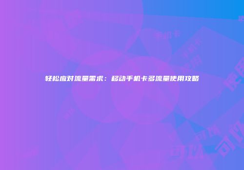 轻松应对流量需求：移动手机卡多流量使用攻略