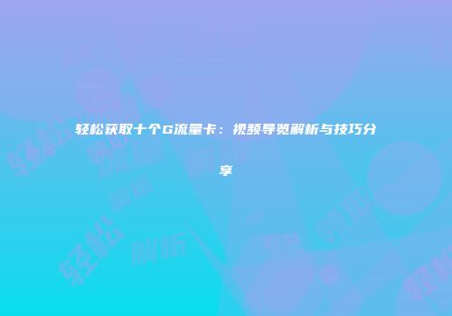 轻松获取十个G流量卡：视频导览解析与技巧分享