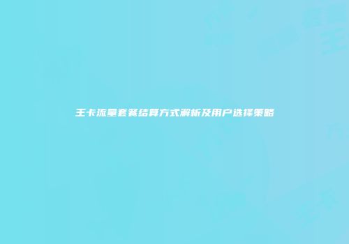 王卡流量套餐结算方式解析及用户选择策略