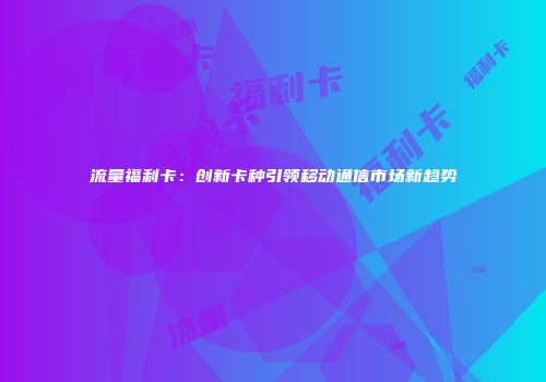 流量福利卡：创新卡种引领移动通信市场新趋势