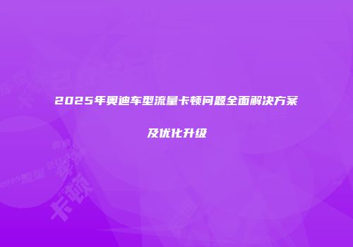 2025年奥迪车型流量卡顿问题全面解决方案及优化升级
