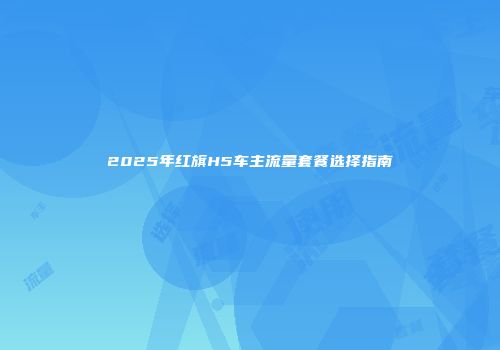 2025年红旗H5车主流量套餐选择指南