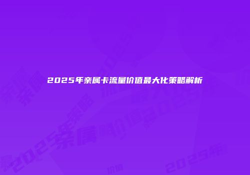 2025年亲属卡流量价值最大化策略解析