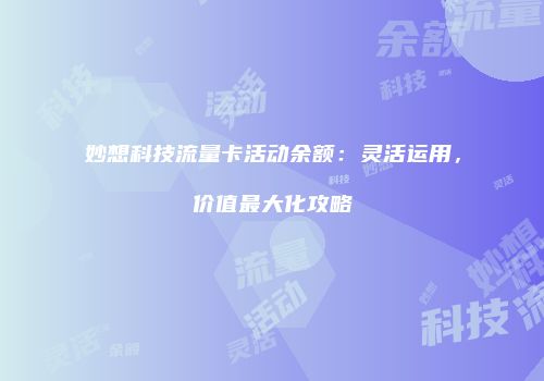 妙想科技流量卡活动余额：灵活运用，价值最大化攻略