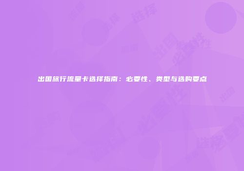 出国旅行流量卡选择指南：必要性、类型与选购要点