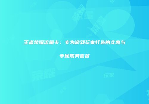 王者荣耀流量卡：专为游戏玩家打造的实惠与专属服务套餐