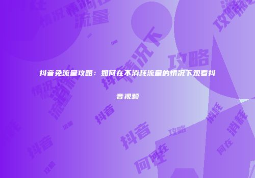 抖音免流量攻略：如何在不消耗流量的情况下观看抖音视频