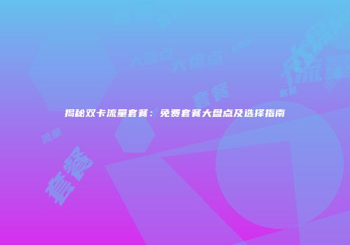 揭秘双卡流量套餐：免费套餐大盘点及选择指南