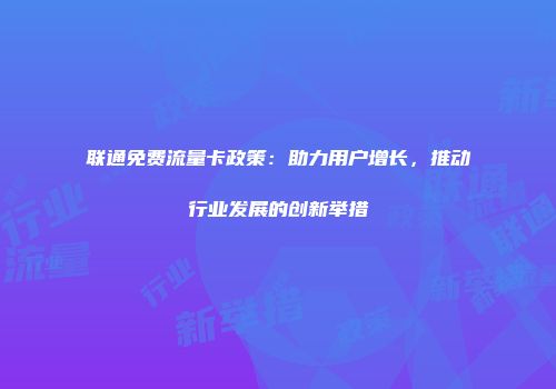 联通免费流量卡政策：助力用户增长，推动行业发展的创新举措