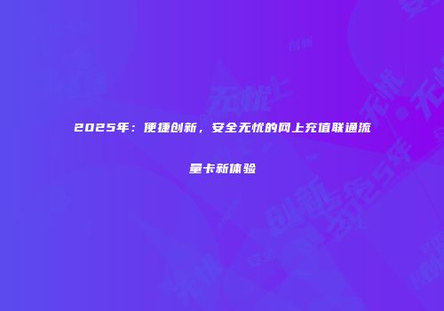 2025年：便捷创新，安全无忧的网上充值联通流量卡新体验