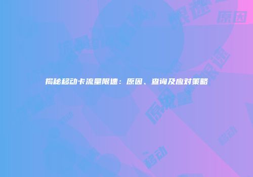 揭秘移动卡流量限速：原因、查询及应对策略