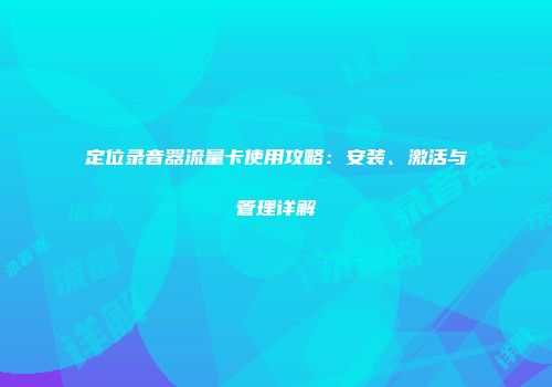 定位录音器流量卡使用攻略：安装、激活与管理详解