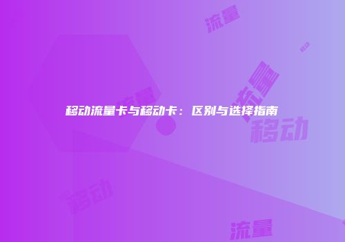 移动流量卡与移动卡：区别与选择指南
