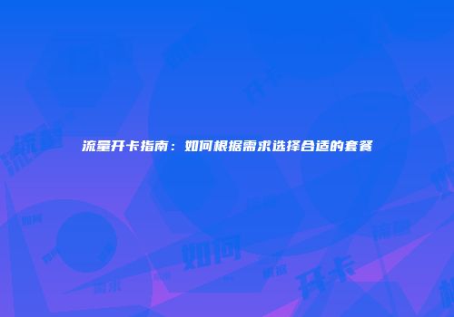 流量开卡指南：如何根据需求选择合适的套餐