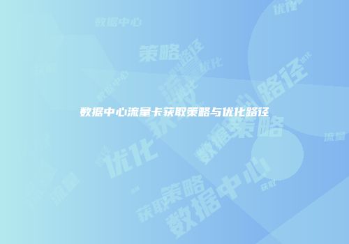 数据中心流量卡获取策略与优化路径