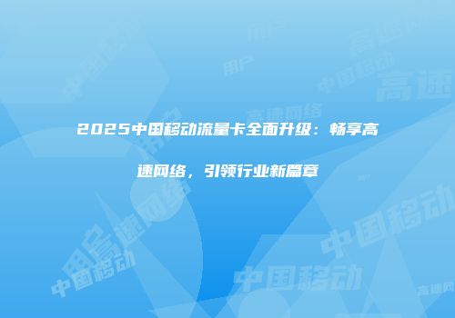 2025中国移动流量卡全面升级：畅享高速网络，引领行业新篇章