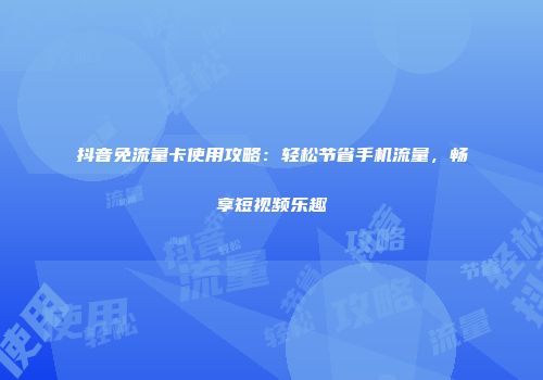 抖音免流量卡使用攻略：轻松节省手机流量，畅享短视频乐趣