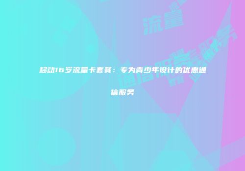 移动16岁流量卡套餐：专为青少年设计的优惠通信服务