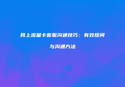 网上流量卡客服沟通技巧：有效提问与沟通方法