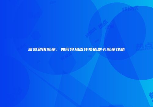 高效利用流量：如何将热点转换成副卡流量攻略