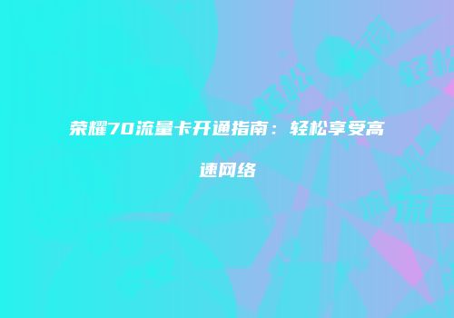荣耀70流量卡开通指南：轻松享受高速网络