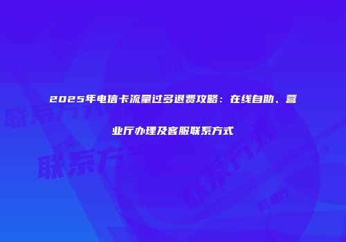 2025年电信卡流量过多退费攻略：在线自助、营业厅办理及客服联系方式