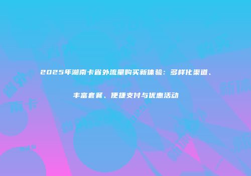 2025年湖南卡省外流量购买新体验：多样化渠道、丰富套餐、便捷支付与优惠活动