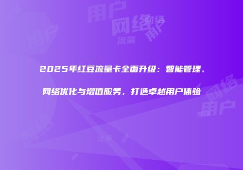 2025年红豆流量卡全面升级：智能管理、网络优化与增值服务，打造卓越用户体验