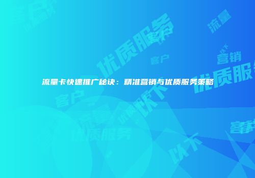 流量卡快速推广秘诀：精准营销与优质服务策略