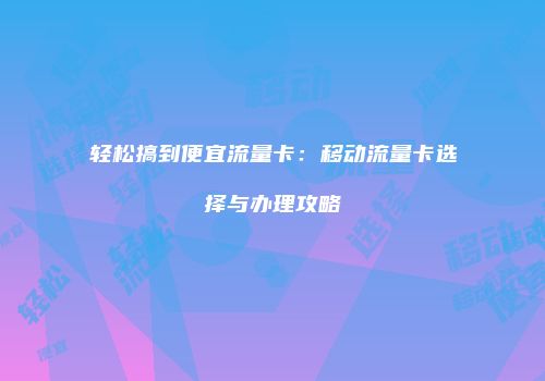 轻松搞到便宜流量卡：移动流量卡选择与办理攻略