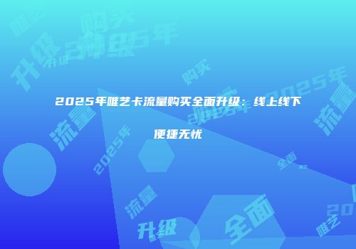 2025年唯艺卡流量购买全面升级：线上线下便捷无忧
