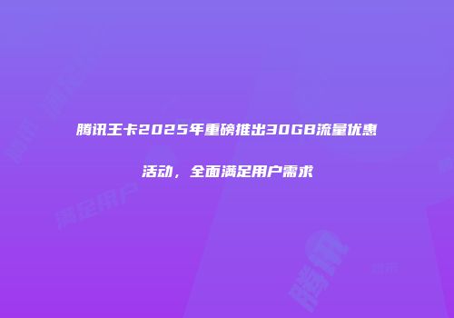腾讯王卡2025年重磅推出30GB流量优惠活动，全面满足用户需求