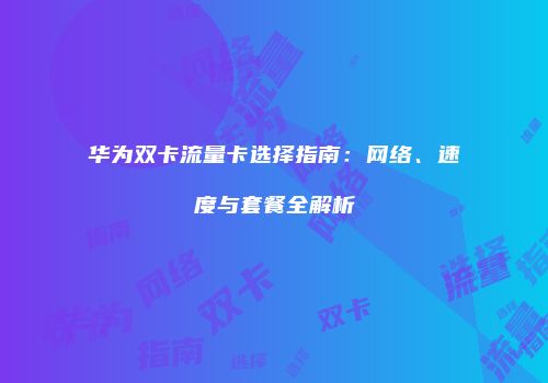 华为双卡流量卡选择指南：网络、速度与套餐全解析