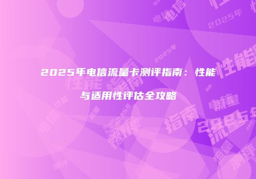 2025年电信流量卡测评指南：性能与适用性评估全攻略