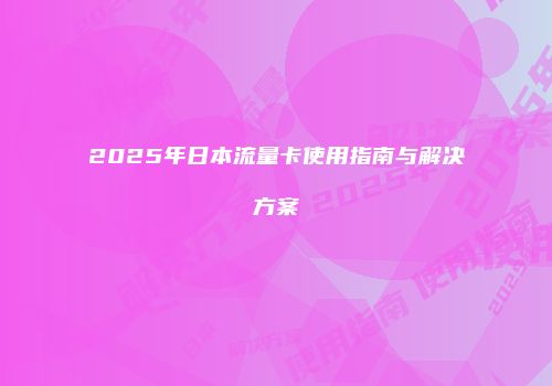 2025年日本流量卡使用指南与解决方案