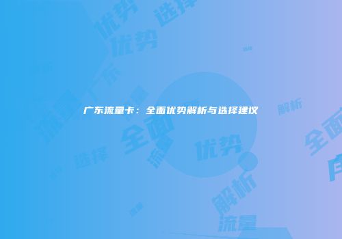 广东流量卡：全面优势解析与选择建议