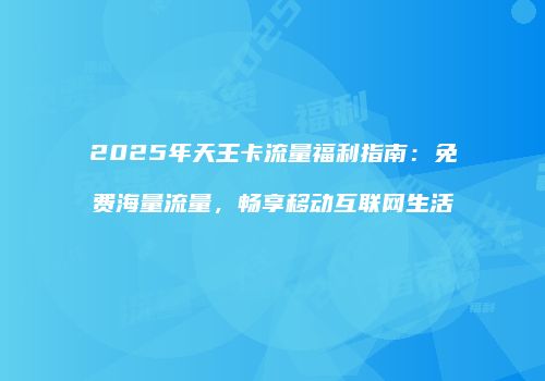 2025年天王卡流量福利指南：免费海量流量，畅享移动互联网生活
