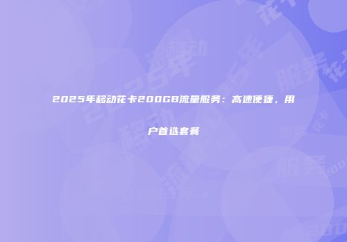 2025年移动花卡200GB流量服务：高速便捷，用户首选套餐