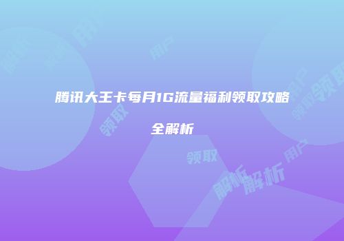 腾讯大王卡每月1G流量福利领取攻略全解析