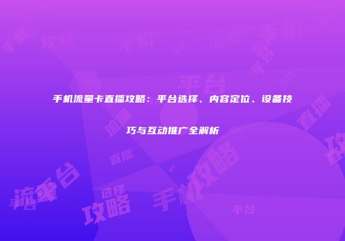 手机流量卡直播攻略：平台选择、内容定位、设备技巧与互动推广全解析