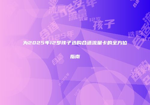 为2025年12岁孩子选购合适流量卡的全方位指南