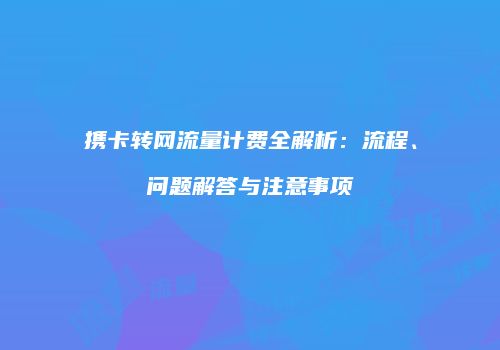 携卡转网流量计费全解析：流程、问题解答与注意事项