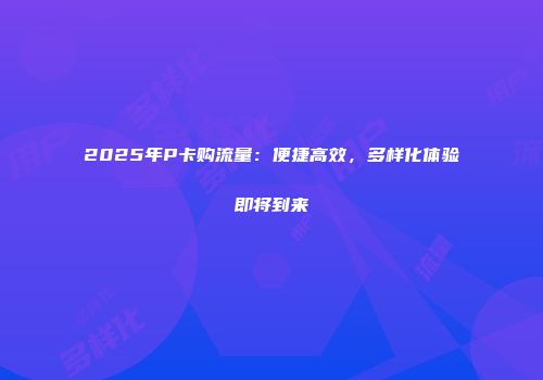 2025年P卡购流量：便捷高效，多样化体验即将到来