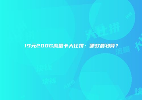19元200G流量卡大比拼：哪款最划算？