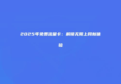 2025年免费流量卡：解锁无限上网新体验