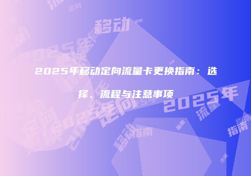 2025年移动定向流量卡更换指南：选择、流程与注意事项