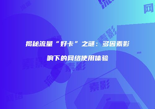 揭秘流量“好卡”之谜：多因素影响下的网络使用体验