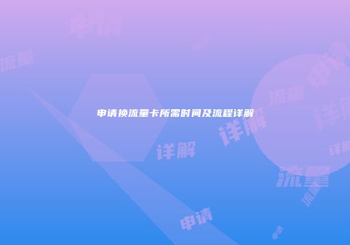 申请换流量卡所需时间及流程详解
