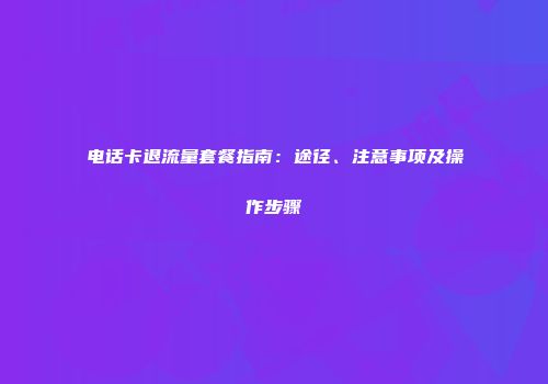 电话卡退流量套餐指南：途径、注意事项及操作步骤