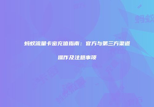 蚂蚁流量卡密充值指南：官方与第三方渠道操作及注意事项